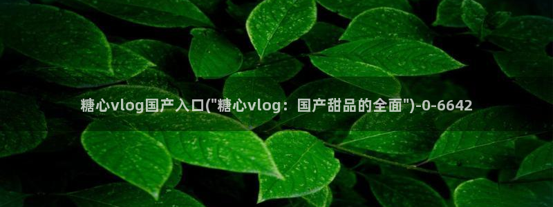 糖心八大家vlog：糖心vlog国产入口(\